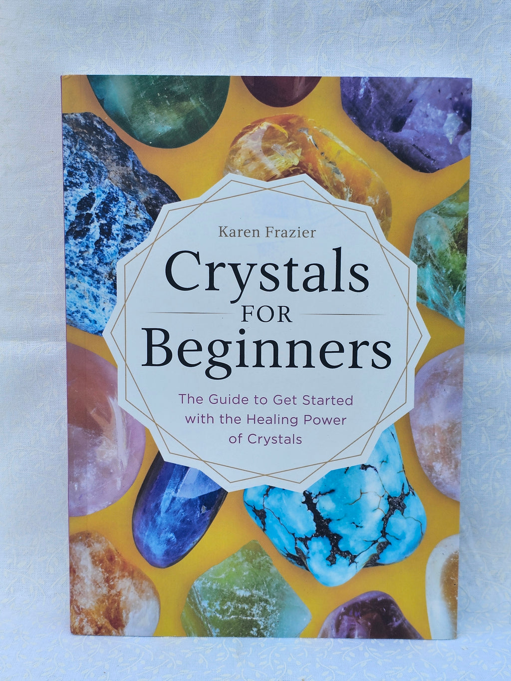 The Guide to Get Started with the Healing Power of Crystals by Karen Frasier